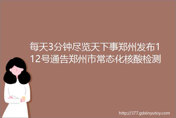 每天3分钟尽览天下事郑州发布112号通告郑州市常态化核酸检测13个常见问题解答关于郑州新增1例确诊病例的情况通报