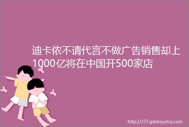 迪卡侬不请代言不做广告销售却上1000亿将在中国开500家店