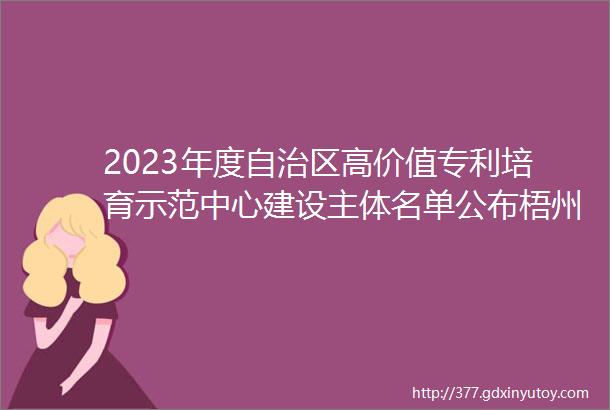 2023年度自治区高价值专利培育示范中心建设主体名单公布梧州市两家企业入选
