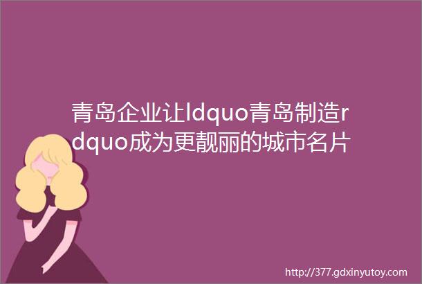 青岛企业让ldquo青岛制造rdquo成为更靓丽的城市名片