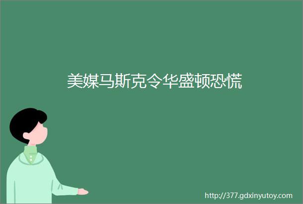 美媒马斯克令华盛顿恐慌