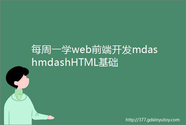 每周一学web前端开发mdashmdashHTML基础