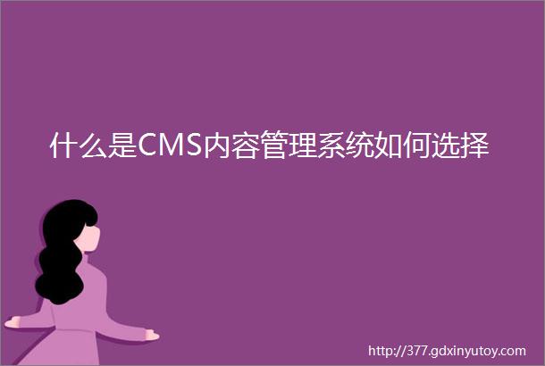 什么是CMS内容管理系统如何选择