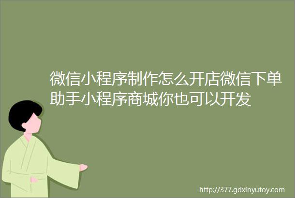 微信小程序制作怎么开店微信下单助手小程序商城你也可以开发