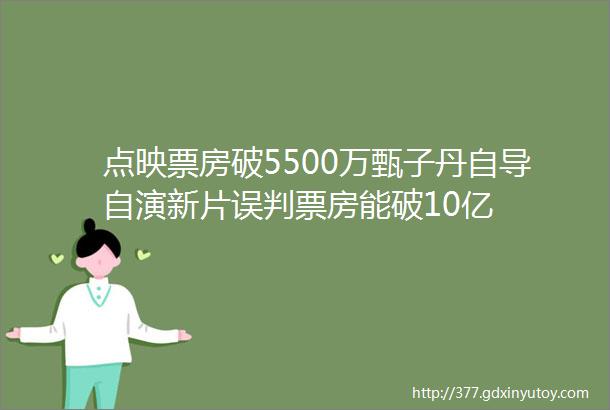 点映票房破5500万甄子丹自导自演新片误判票房能破10亿