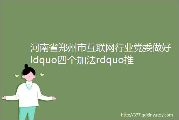 河南省郑州市互联网行业党委做好ldquo四个加法rdquo推进互联网行业党建高质量发展