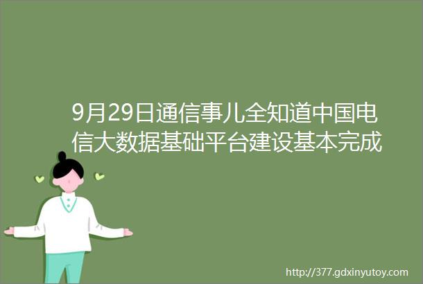9月29日通信事儿全知道中国电信大数据基础平台建设基本完成