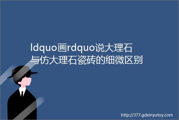 ldquo画rdquo说大理石与仿大理石瓷砖的细微区别