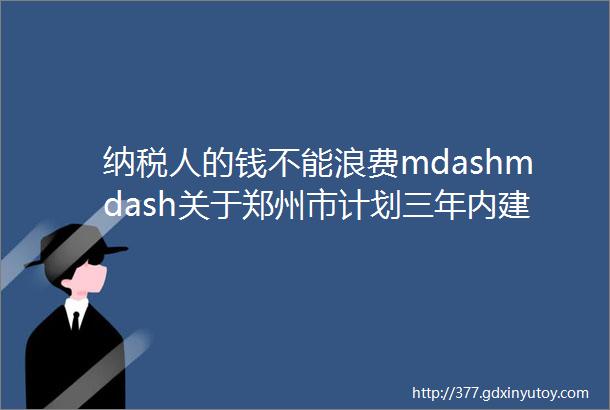 纳税人的钱不能浪费mdashmdash关于郑州市计划三年内建100家博物馆的思考