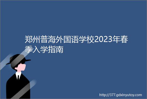 郑州普海外国语学校2023年春季入学指南