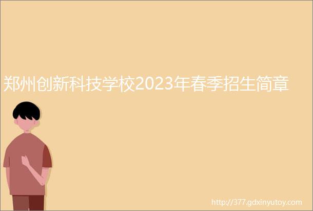 郑州创新科技学校2023年春季招生简章