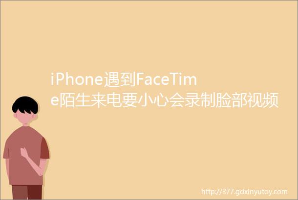 iPhone遇到FaceTime陌生来电要小心会录制脸部视频