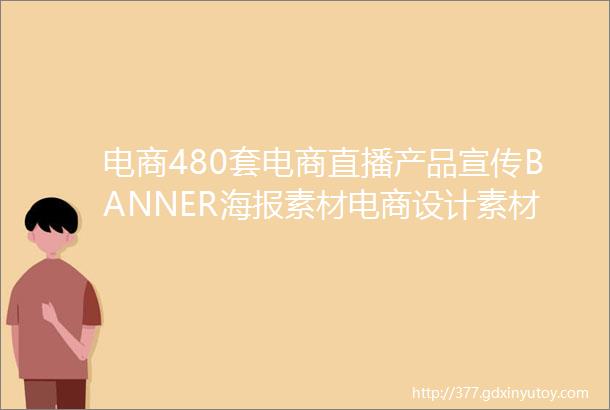 电商480套电商直播产品宣传BANNER海报素材电商设计素材