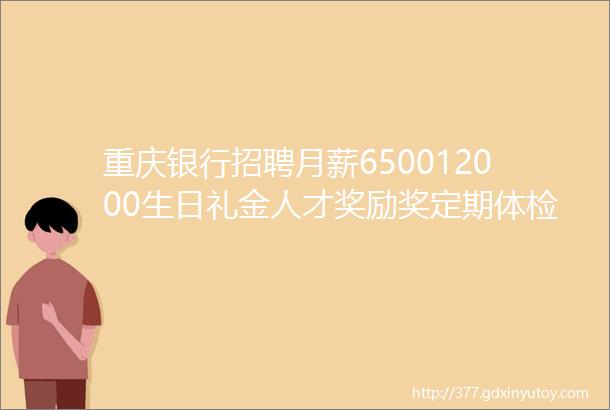 重庆银行招聘月薪650012000生日礼金人才奖励奖定期体检41家企业招人啦