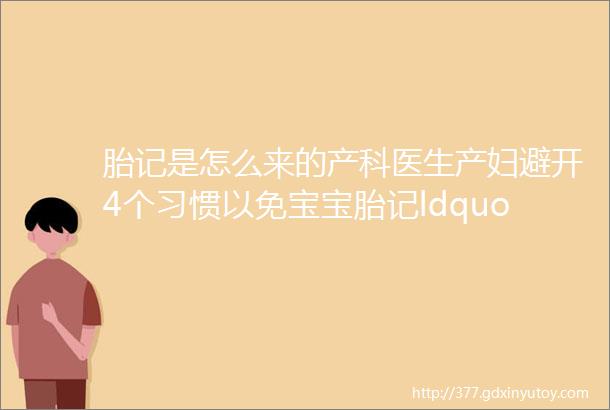 胎记是怎么来的产科医生产妇避开4个习惯以免宝宝胎记ldquo缠身rdquo