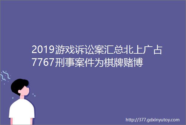 2019游戏诉讼案汇总北上广占7767刑事案件为棋牌赌博