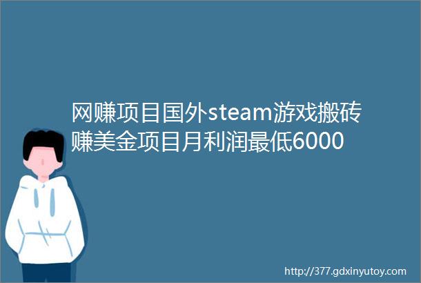 网赚项目国外steam游戏搬砖赚美金项目月利润最低6000