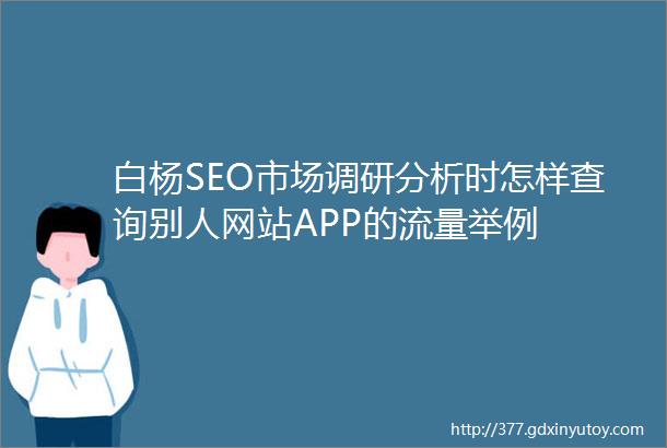 白杨SEO市场调研分析时怎样查询别人网站APP的流量举例