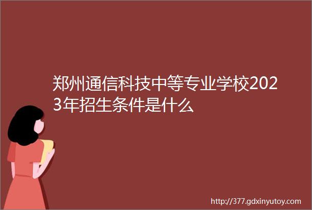 郑州通信科技中等专业学校2023年招生条件是什么