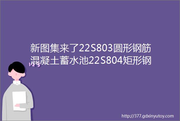 新图集来了22S803圆形钢筋混凝土蓄水池22S804矩形钢筋混凝土蓄水池