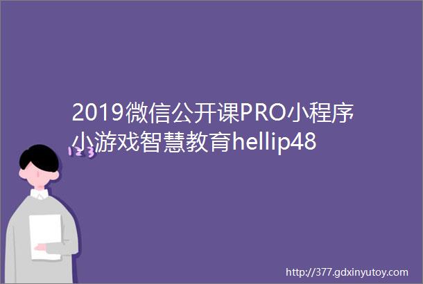 2019微信公开课PRO小程序小游戏智慧教育hellip48小时实录