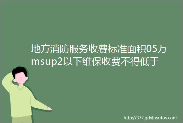 地方消防服务收费标准面积05万msup2以下维保收费不得低于14400元年