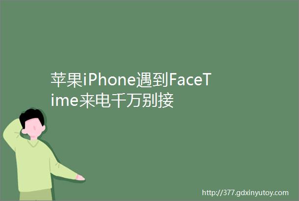 苹果iPhone遇到FaceTime来电千万别接