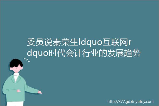 委员说秦荣生ldquo互联网rdquo时代会计行业的发展趋势