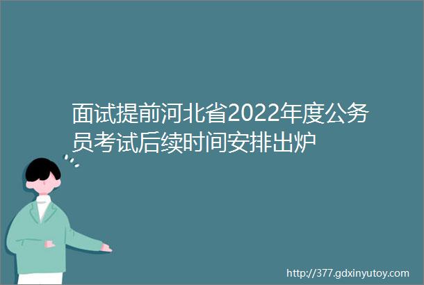 面试提前河北省2022年度公务员考试后续时间安排出炉